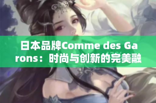 日本品牌Comme des Garons：時尚與創(chuàng)新的完美融合