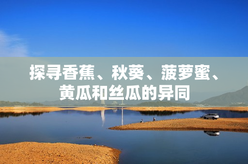 探尋香蕉、秋葵、菠蘿蜜、黃瓜和絲瓜的異同