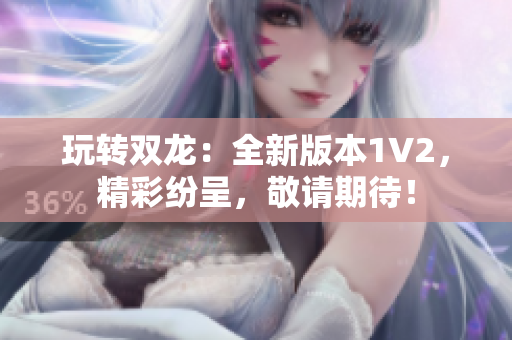 玩轉(zhuǎn)雙龍：全新版本1V2，精彩紛呈，敬請期待！