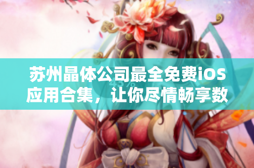 蘇州晶體公司最全免費(fèi)iOS應(yīng)用合集，讓你盡情暢享數(shù)百款免費(fèi)應(yīng)用