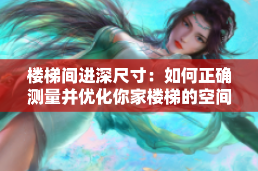 樓梯間進深尺寸：如何正確測量并優(yōu)化你家樓梯的空間利用？