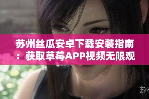 蘇州絲瓜安卓下載安裝指南：獲取草莓APP視頻無限觀看經驗