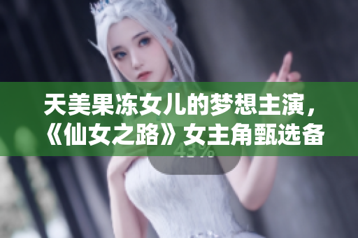 天美果凍女兒的夢(mèng)想主演，《仙女之路》女主角甄選備戰(zhàn)全記錄