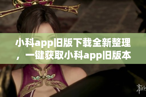 小科app舊版下載全新整理，一鍵獲取小科app舊版本大全