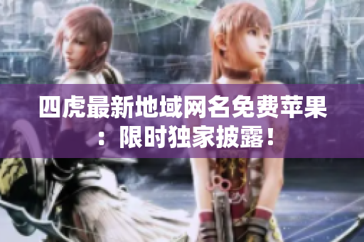 四虎最新地域網(wǎng)名免費(fèi)蘋果：限時獨(dú)家披露！