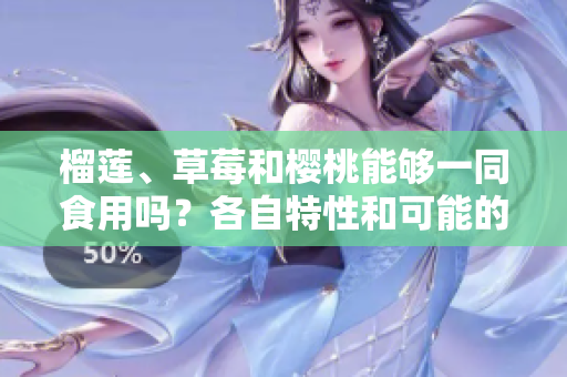 榴蓮、草莓和櫻桃能夠一同食用嗎？各自特性和可能的效果！
