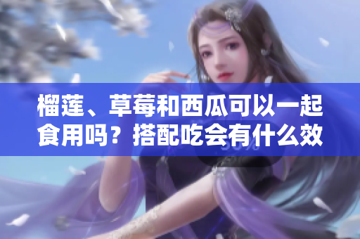 榴蓮、草莓和西瓜可以一起食用嗎？搭配吃會(huì)有什么效果？