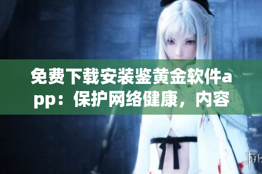 免費(fèi)下載安裝鑒黃金軟件app：保護(hù)網(wǎng)絡(luò)健康，內(nèi)容審核一鍵搞定