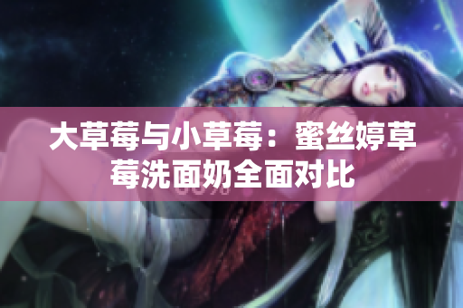 大草莓與小草莓：蜜絲婷草莓洗面奶全面對(duì)比