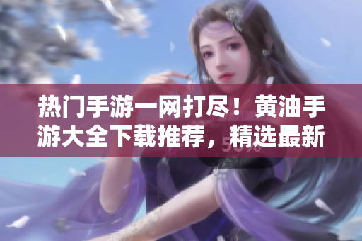 熱門手游一網(wǎng)打盡！黃油手游大全下載推薦，精選最新游戲，盡在一觸之間！