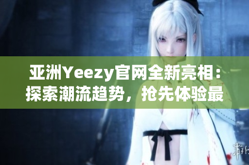 亞洲Yeezy官網(wǎng)全新亮相：探索潮流趨勢(shì)，搶先體驗(yàn)最新潮鞋！