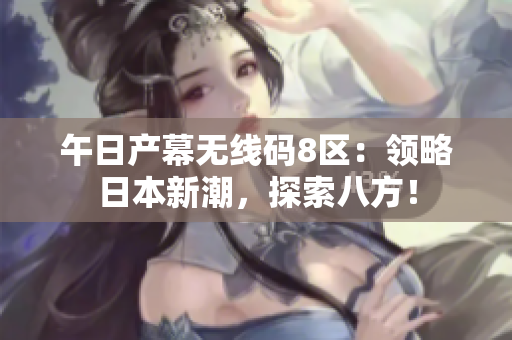 午日產(chǎn)幕無(wú)線碼8區(qū)：領(lǐng)略日本新潮，探索八方！