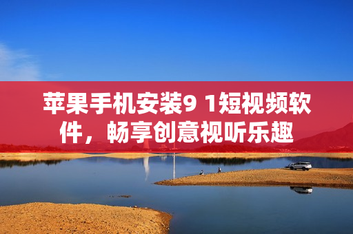 蘋果手機安裝9 1短視頻軟件，暢享創(chuàng)意視聽樂趣