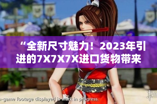 “全新尺寸魅力！2023年引進的7X7X7X進口貨物帶來的驚喜”