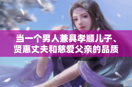 當(dāng)一個(gè)男人兼具孝順兒子、賢惠丈夫和慈愛(ài)父親的品質(zhì)，他是如何成就的？