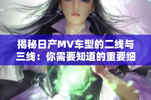 揭秘日產(chǎn)MV車型的二線與三線：你需要知道的重要細(xì)節(jié)