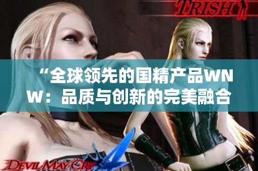 “全球領(lǐng)先的國(guó)精產(chǎn)品WNW：品質(zhì)與創(chuàng)新的完美融合！”