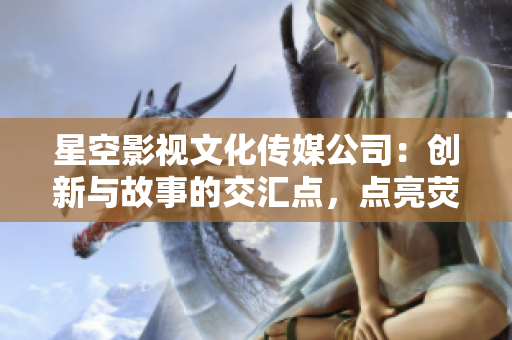 星空影視文化傳媒公司：創(chuàng)新與故事的交匯點(diǎn)，點(diǎn)亮熒幕之光