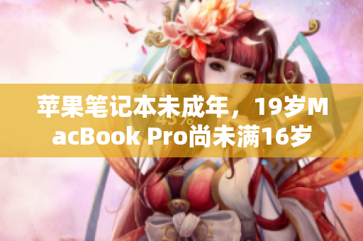 蘋(píng)果筆記本未成年，19歲MacBook Pro尚未滿(mǎn)16歲
