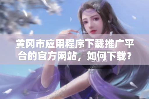 黃岡市應(yīng)用程序下載推廣平臺的官方網(wǎng)站，如何下載？