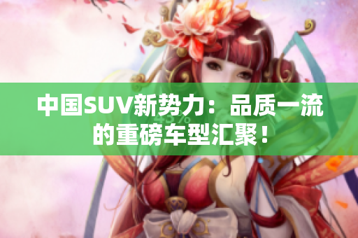 中國(guó)SUV新勢(shì)力：品質(zhì)一流的重磅車型匯聚！
