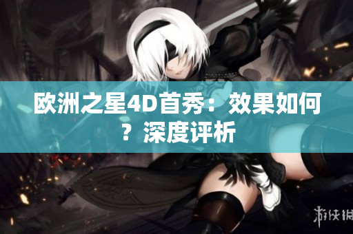 歐洲之星4D首秀：效果如何？深度評析