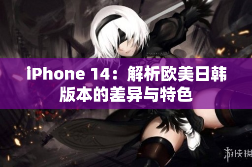 iPhone 14：解析歐美日韓版本的差異與特色