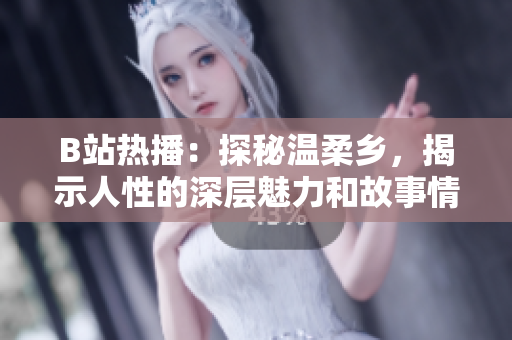 B站熱播：探秘溫柔鄉(xiāng)，揭示人性的深層魅力和故事情感