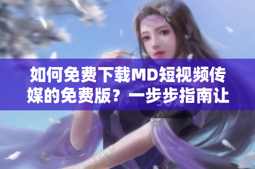 如何免費下載MD短視頻傳媒的免費版？一步步指南讓你輕松獲取