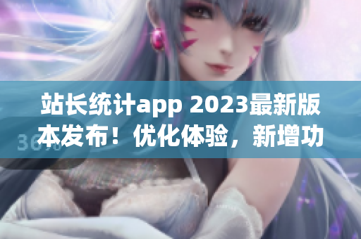 站長統(tǒng)計app 2023最新版本發(fā)布！優(yōu)化體驗，新增功能全解析