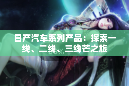 日產(chǎn)汽車系列產(chǎn)品：探索一線、二線、三線芒之旅