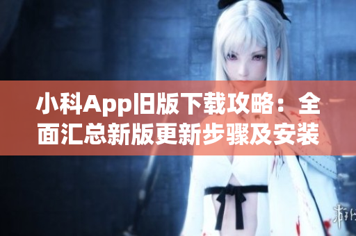 小科App舊版下載攻略：全面匯總新版更新步驟及安裝指南