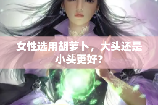 女性選用胡蘿卜，大頭還是小頭更好？
