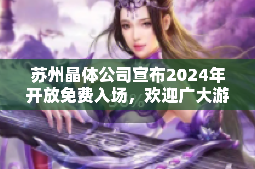 蘇州晶體公司宣布2024年開放免費入場，歡迎廣大游客前來參觀體驗