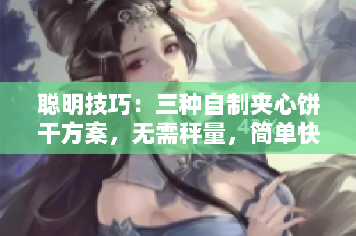 聰明技巧：三種自制夾心餅干方案，無需秤量，簡單快樂完成