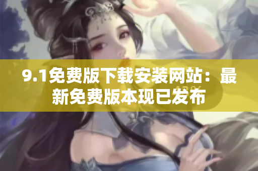 9.1免費版下載安裝網(wǎng)站：最新免費版本現(xiàn)已發(fā)布