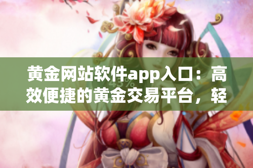 黃金網(wǎng)站軟件app入口：高效便捷的黃金交易平臺，輕松獲取最新價格與行情
