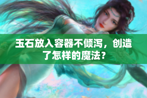 玉石放入容器不傾瀉，創(chuàng)造了怎樣的魔法？