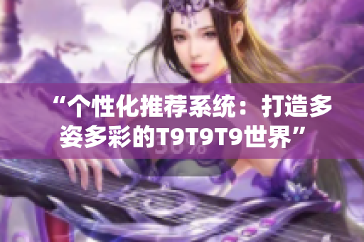 “個性化推薦系統(tǒng)：打造多姿多彩的T9T9T9世界”