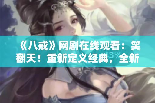 《八戒》網劇在線觀看：笑翻天！重新定義經典，全新精彩不容錯過