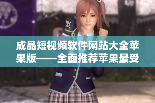 成品短視頻軟件網(wǎng)站大全蘋果版——全面推薦蘋果最受歡迎的成品短視頻應(yīng)用程序