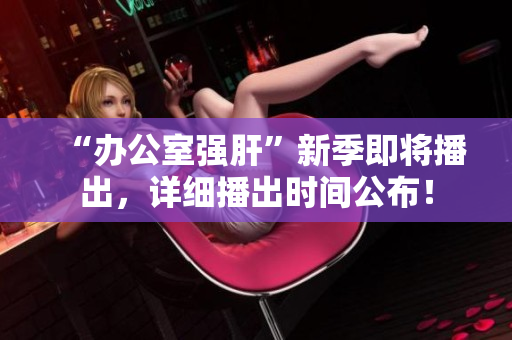“辦公室強(qiáng)肝”新季即將播出，詳細(xì)播出時(shí)間公布！