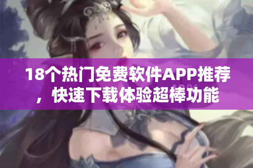 18個熱門免費軟件APP推薦，快速下載體驗超棒功能