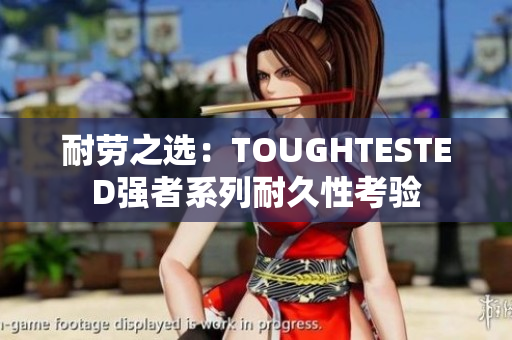 耐勞之選：TOUGHTESTED強(qiáng)者系列耐久性考驗