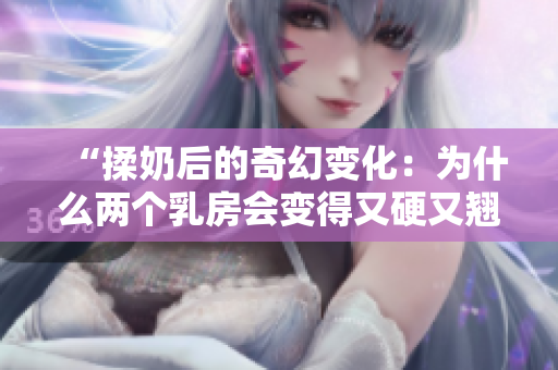 “揉奶后的奇幻變化：為什么兩個乳房會變得又硬又翹？”