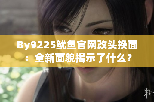 By9225魷魚官網(wǎng)改頭換面：全新面貌揭示了什么？