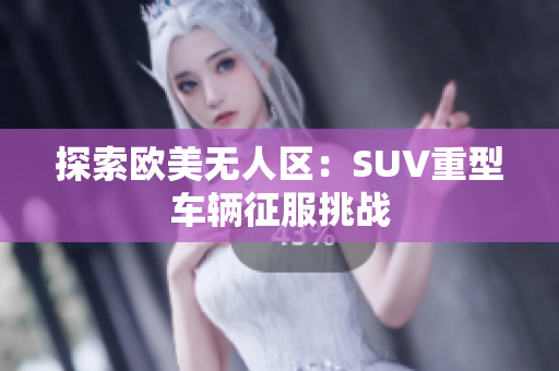 探索歐美無人區(qū)：SUV重型車輛征服挑戰(zhàn)