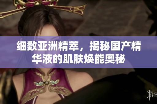 細(xì)數(shù)亞洲精萃，揭秘國產(chǎn)精華液的肌膚煥能奧秘