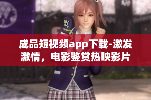 成品短視頻app下載-激發(fā)激情，電影鑒賞熱映影片