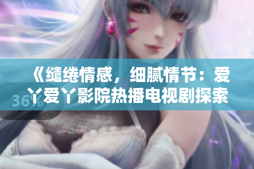 《繾綣情感，細(xì)膩情節(jié)：愛丫愛丫影院熱播電視劇探索人性內(nèi)核》